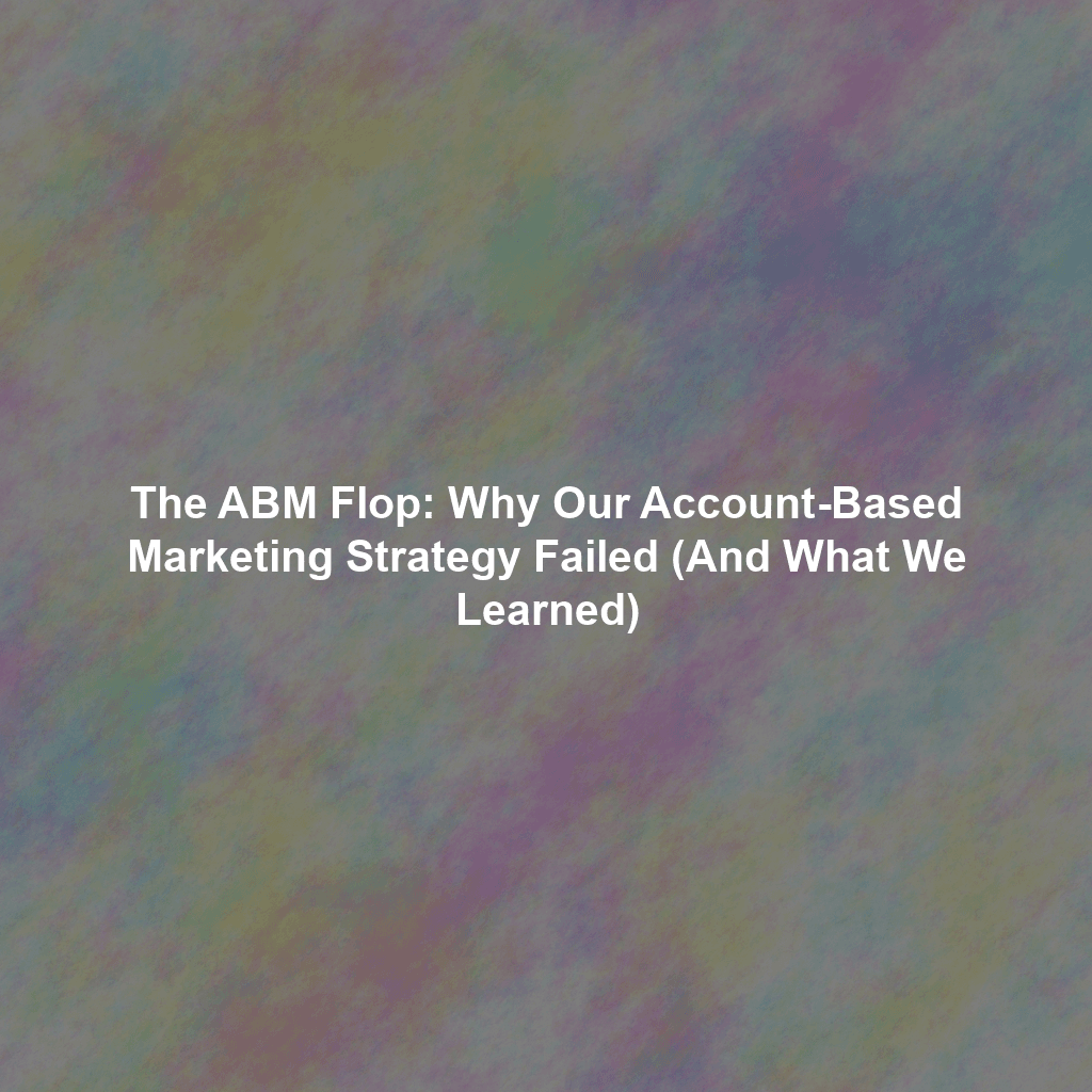 The ABM Flop: Why Our Account-Based Marketing Strategy Failed (And What We Learned)