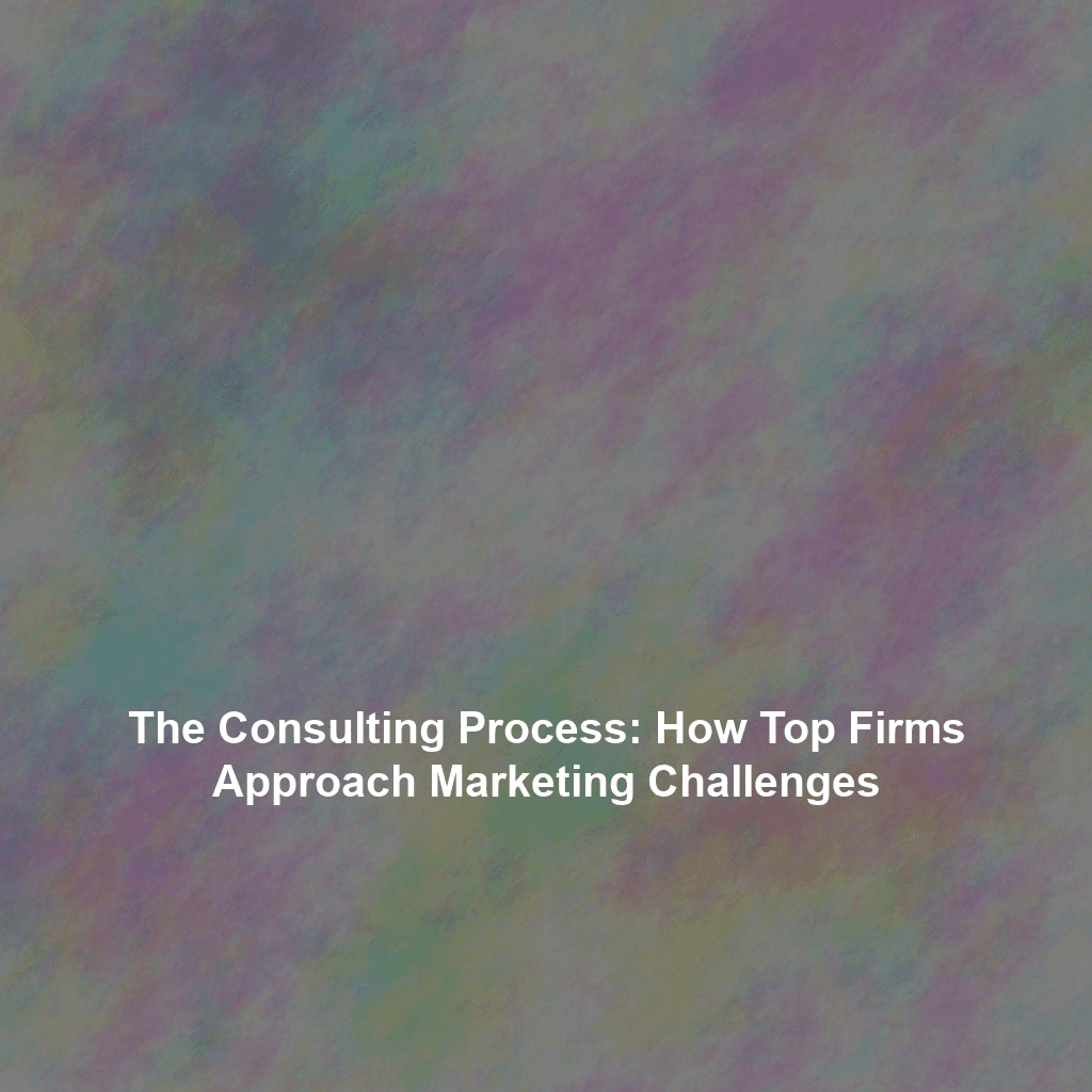 The Consulting Process: How Top Firms Approach Marketing Challenges