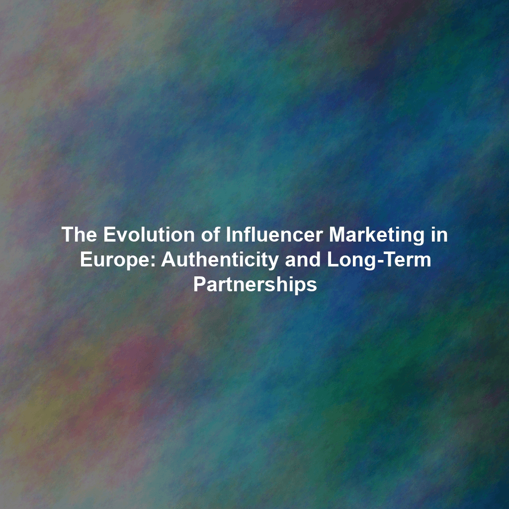 The Evolution of Influencer Marketing in Europe: Authenticity and Long-Term Partnerships