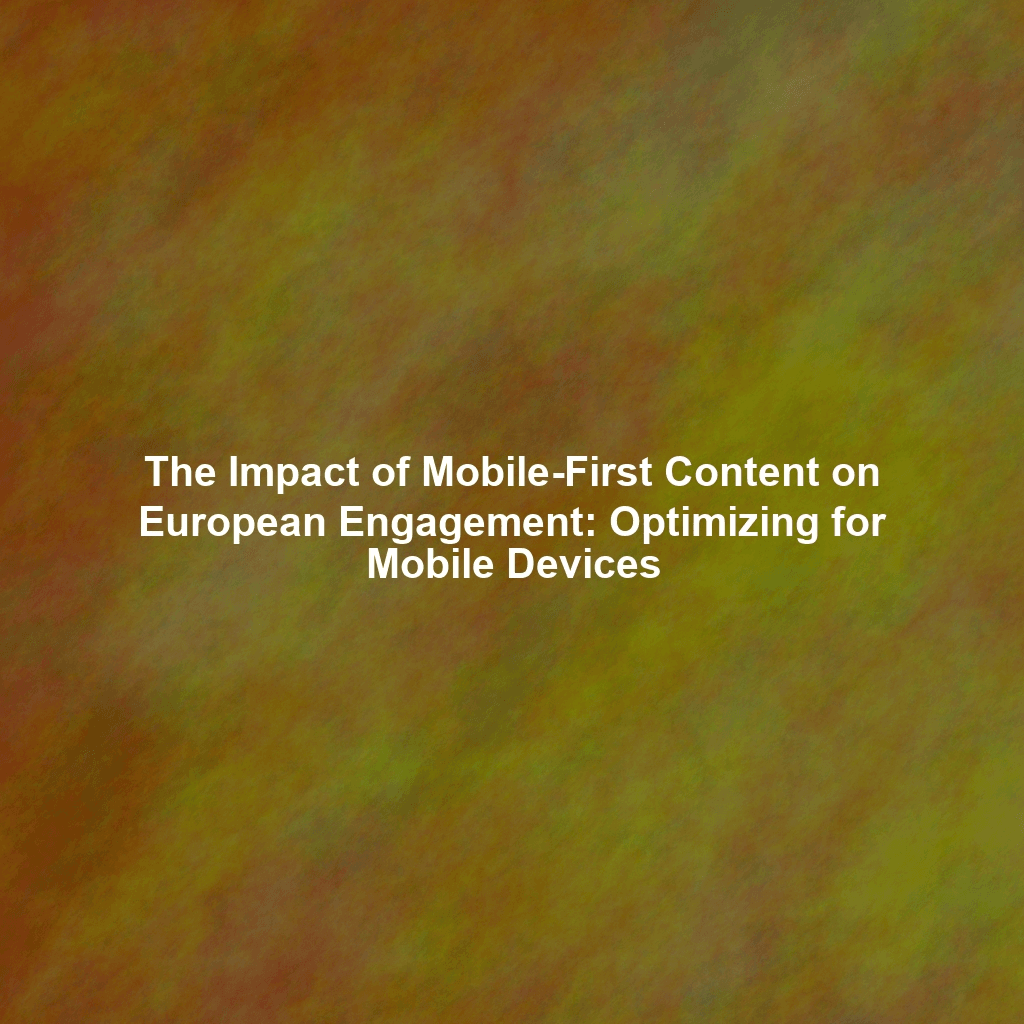 The Impact of Mobile-First Content on European Engagement: Optimizing for Mobile Devices