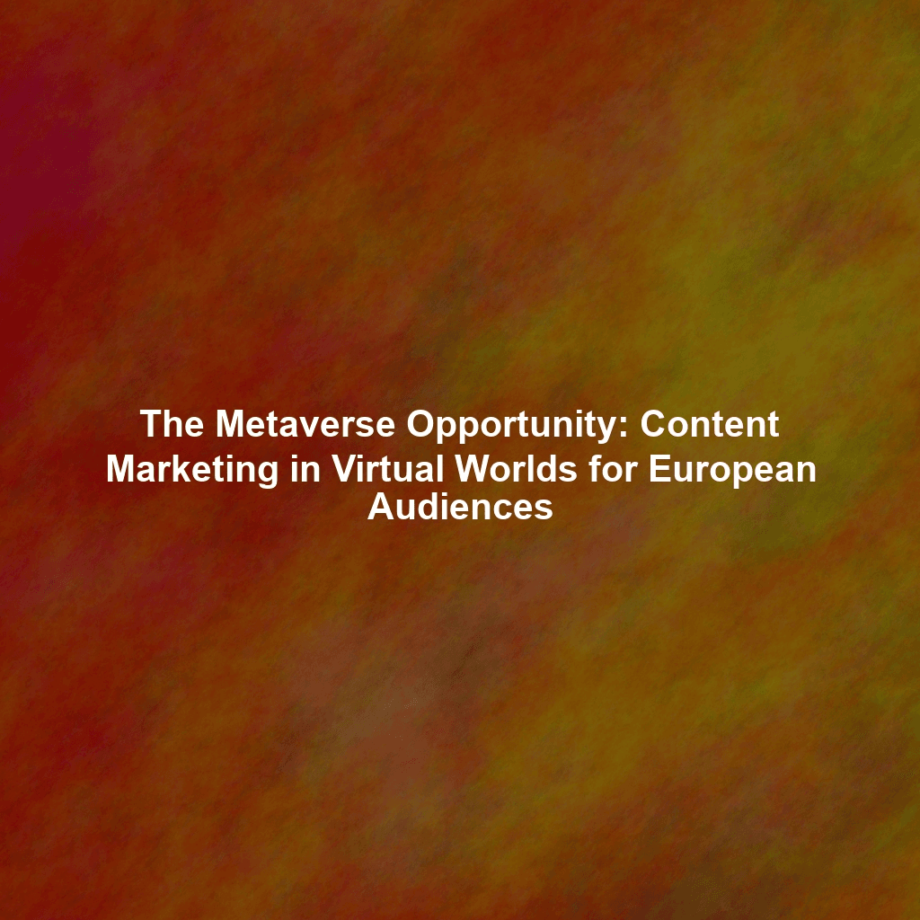 The Metaverse Opportunity: Content Marketing in Virtual Worlds for European Audiences