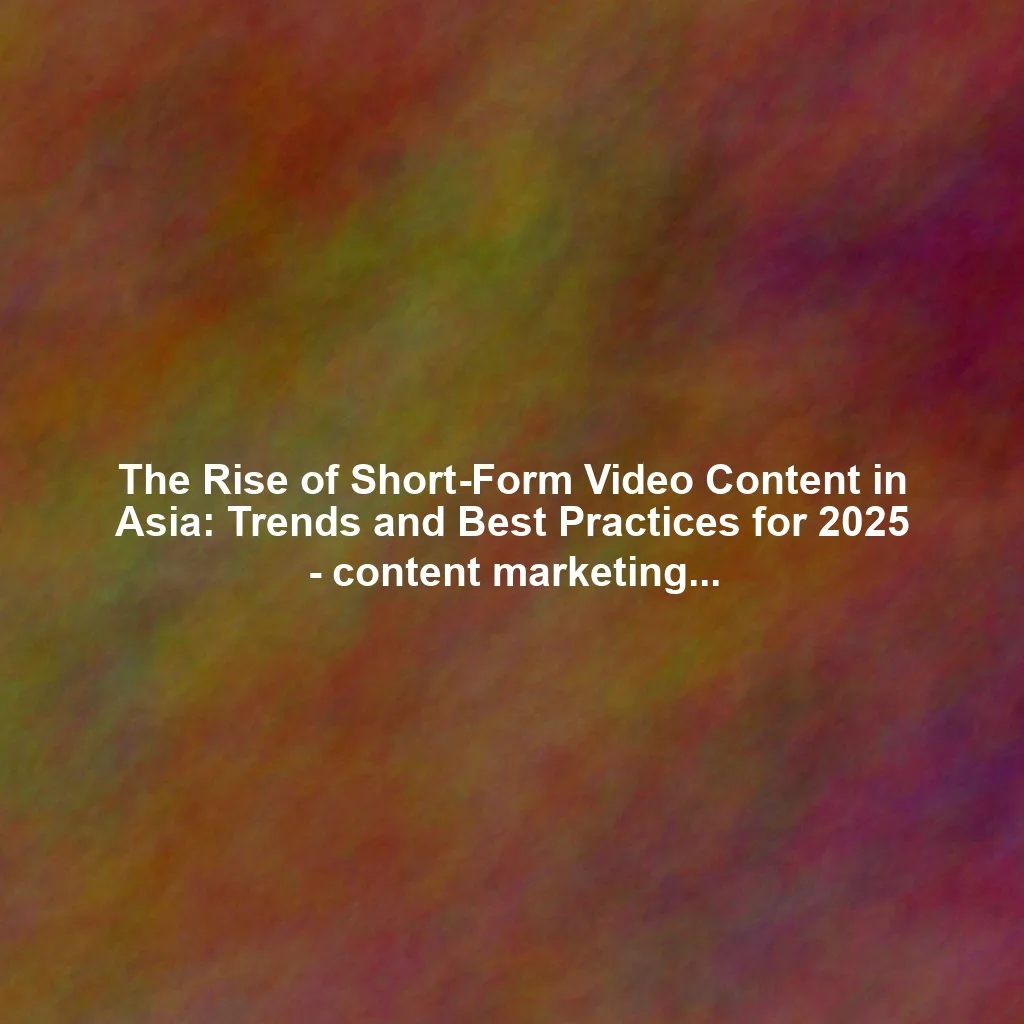 The Rise of Short-Form Video Content in Asia: Trends and Best Practices for 2025 - content marketing in asia 2025