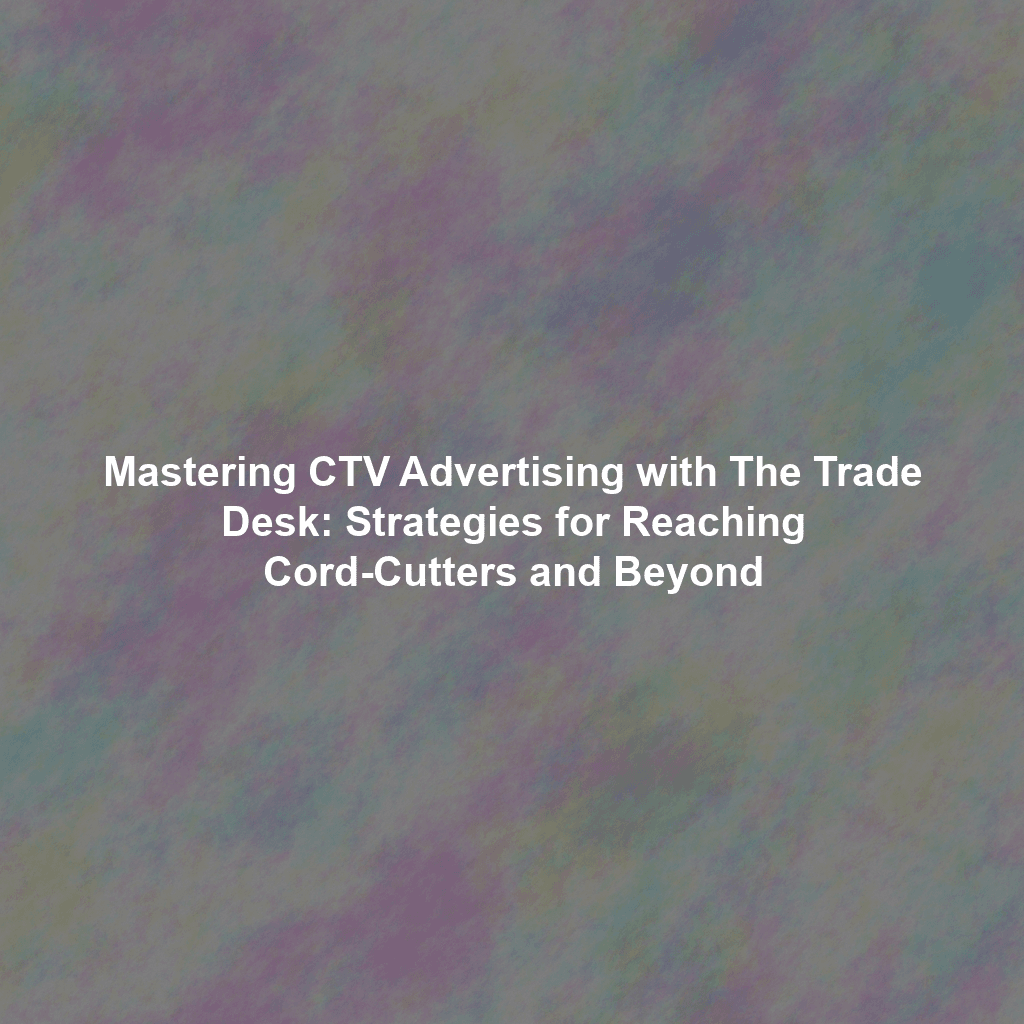 Mastering CTV Advertising with The Trade Desk: Strategies for Reaching Cord-Cutters and Beyond