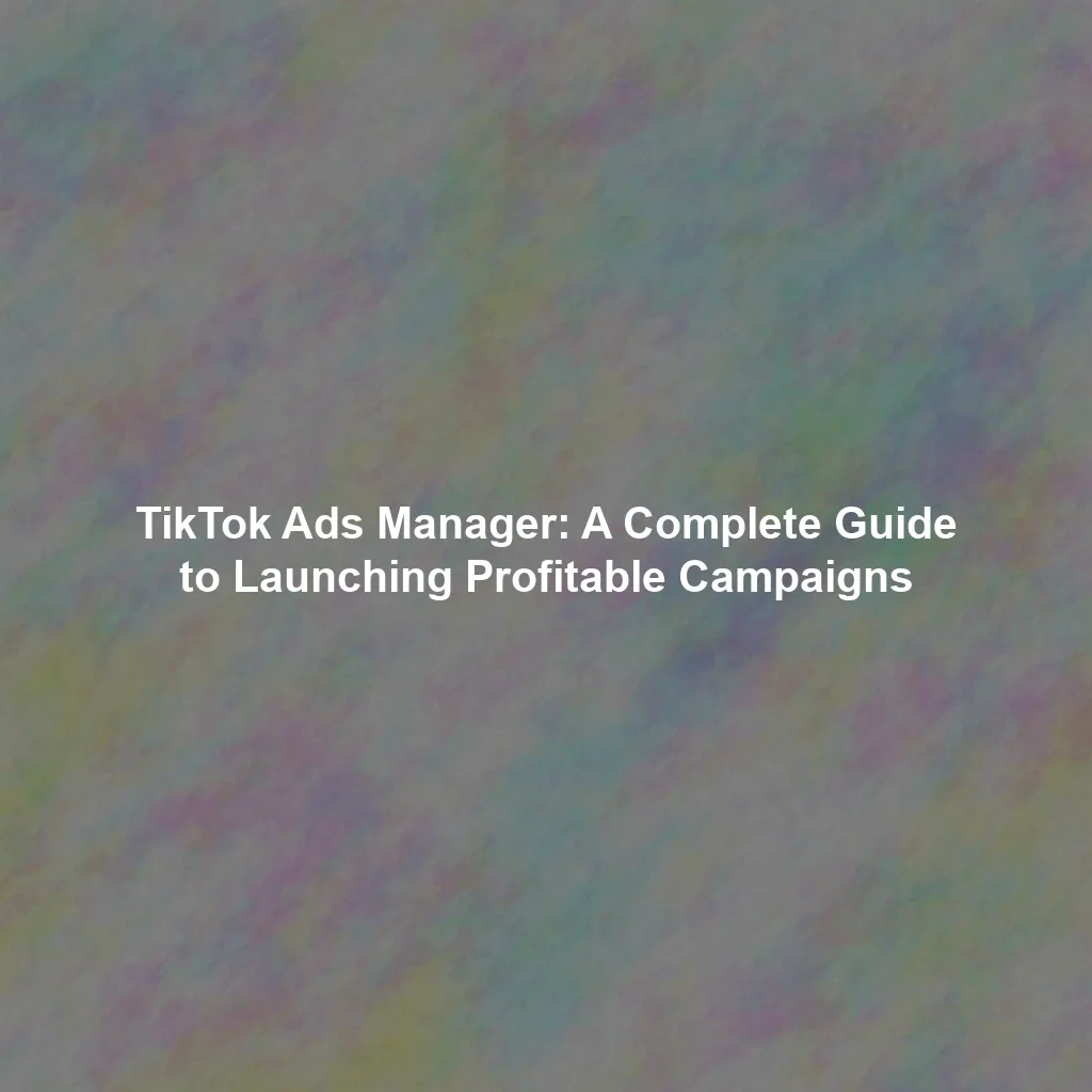 TikTok Ads Manager: A Complete Guide to Launching Profitable Campaigns