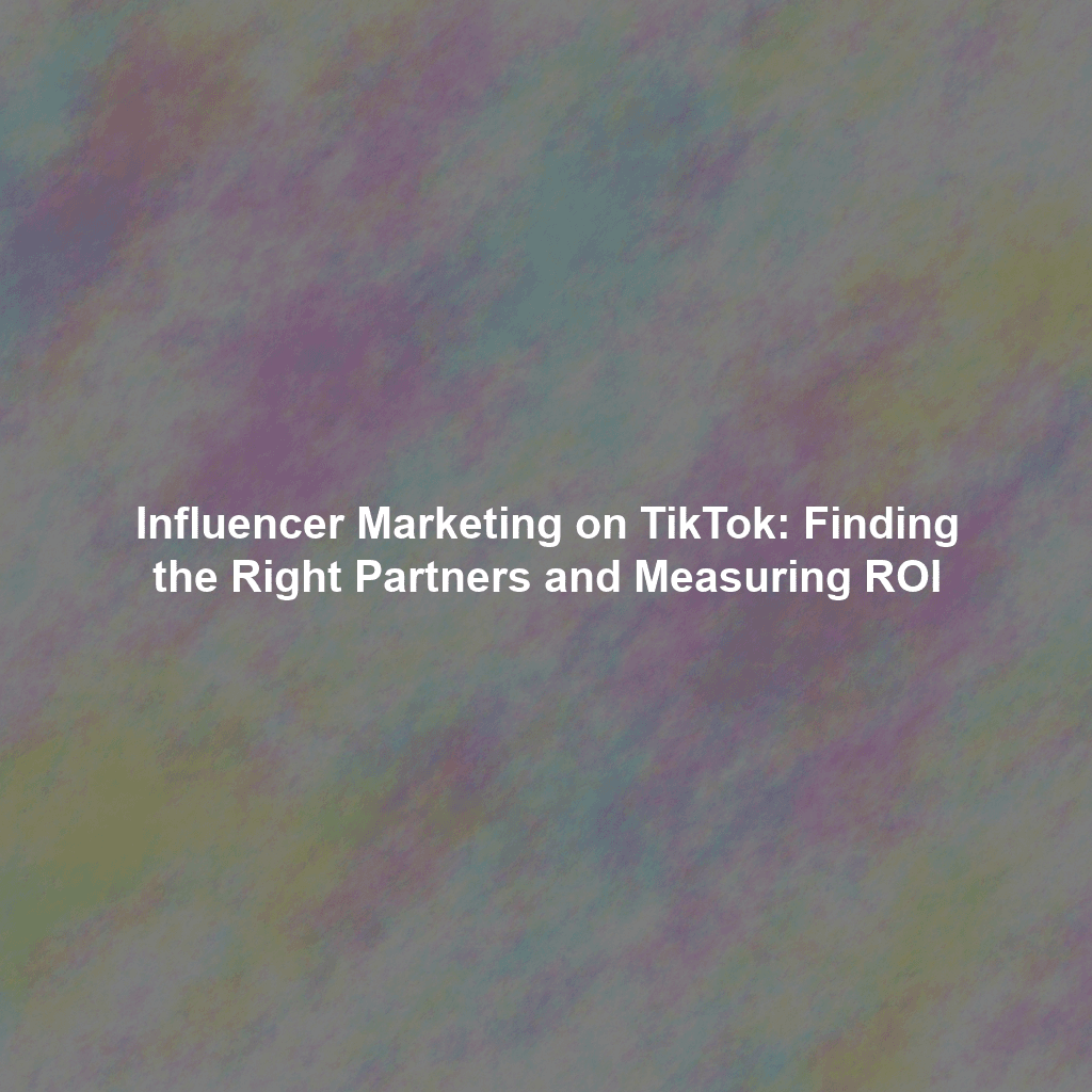 Influencer Marketing on TikTok: Finding the Right Partners and Measuring ROI
