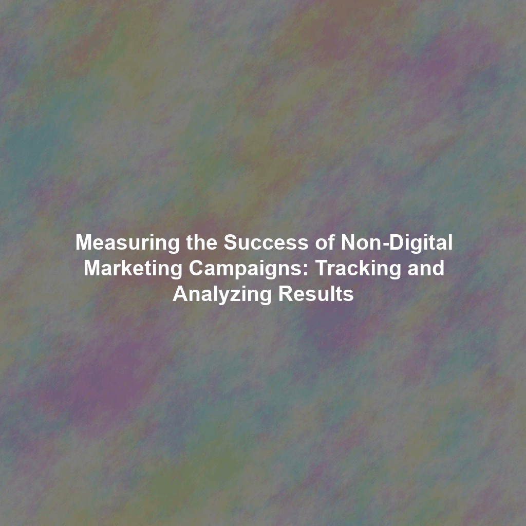 Measuring the Success of Non-Digital Marketing Campaigns: Tracking and Analyzing Results
