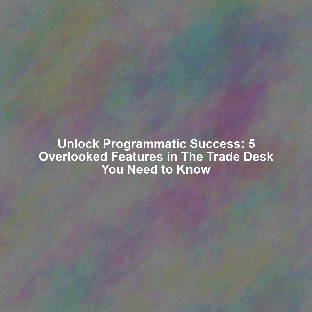 Unlock Programmatic Success: 5 Overlooked Features in The Trade Desk You Need to Know