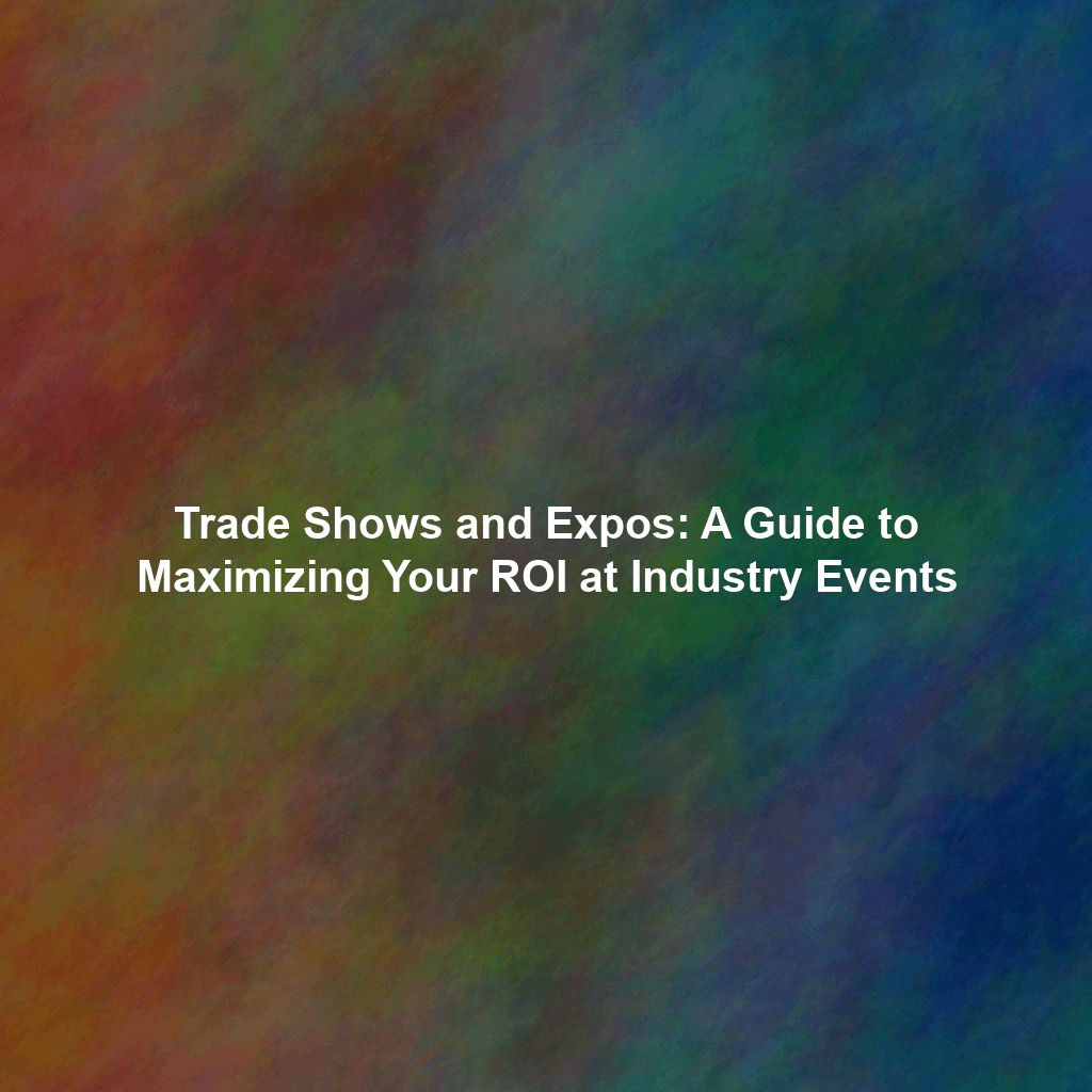 Trade Shows and Expos: A Guide to Maximizing Your ROI at Industry Events