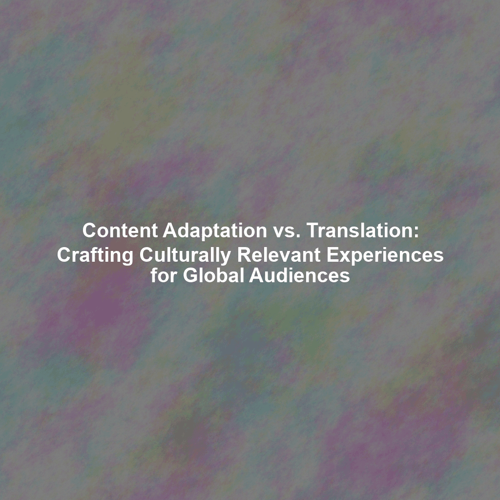Content Adaptation vs. Translation: Crafting Culturally Relevant Experiences for Global Audiences