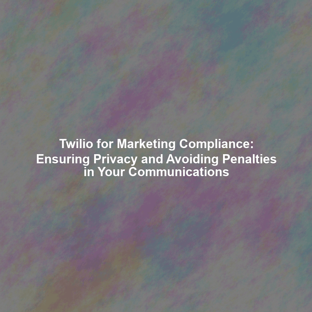 Twilio for Marketing Compliance: Ensuring Privacy and Avoiding Penalties in Your Communications