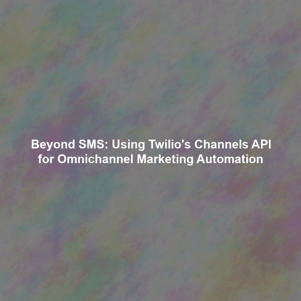 Beyond SMS: Using Twilio's Channels API for Omnichannel Marketing Automation