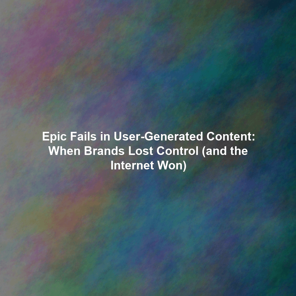 Epic Fails in User-Generated Content: When Brands Lost Control (and the Internet Won)