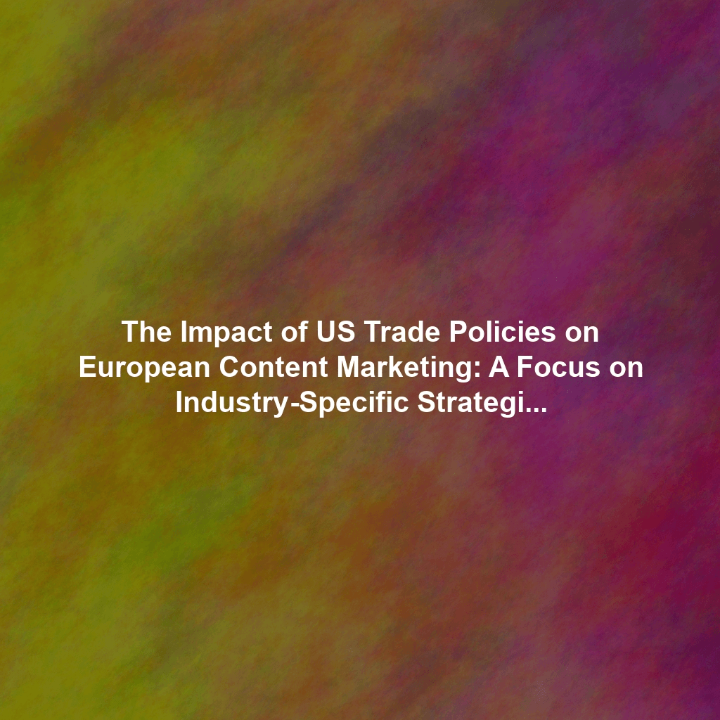 The Impact of US Trade Policies on European Content Marketing: A Focus on Industry-Specific Strategies