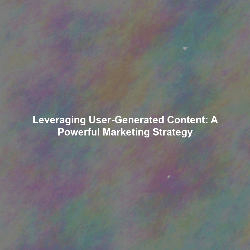 Leveraging User-Generated Content: A Powerful Marketing Strategy
