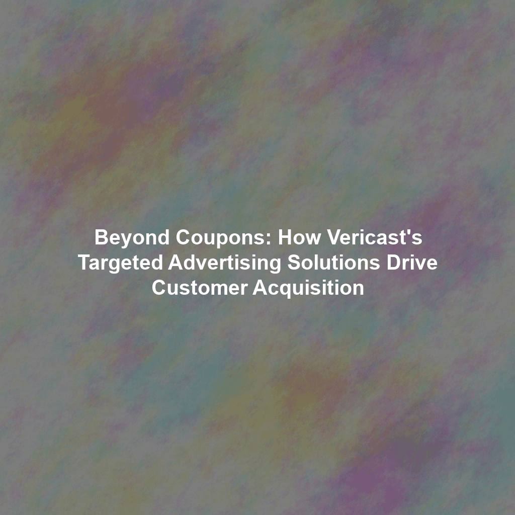 Beyond Coupons: How Vericast's Targeted Advertising Solutions Drive Customer Acquisition