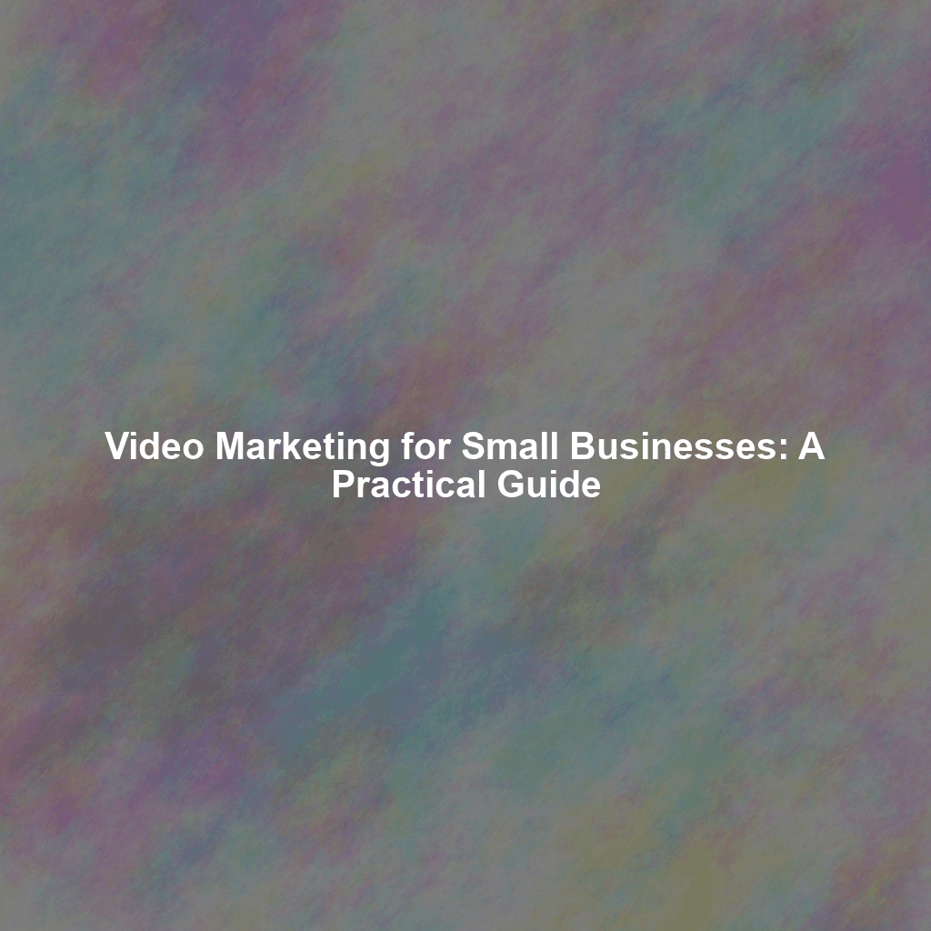 Video Marketing for Small Businesses: A Practical Guide