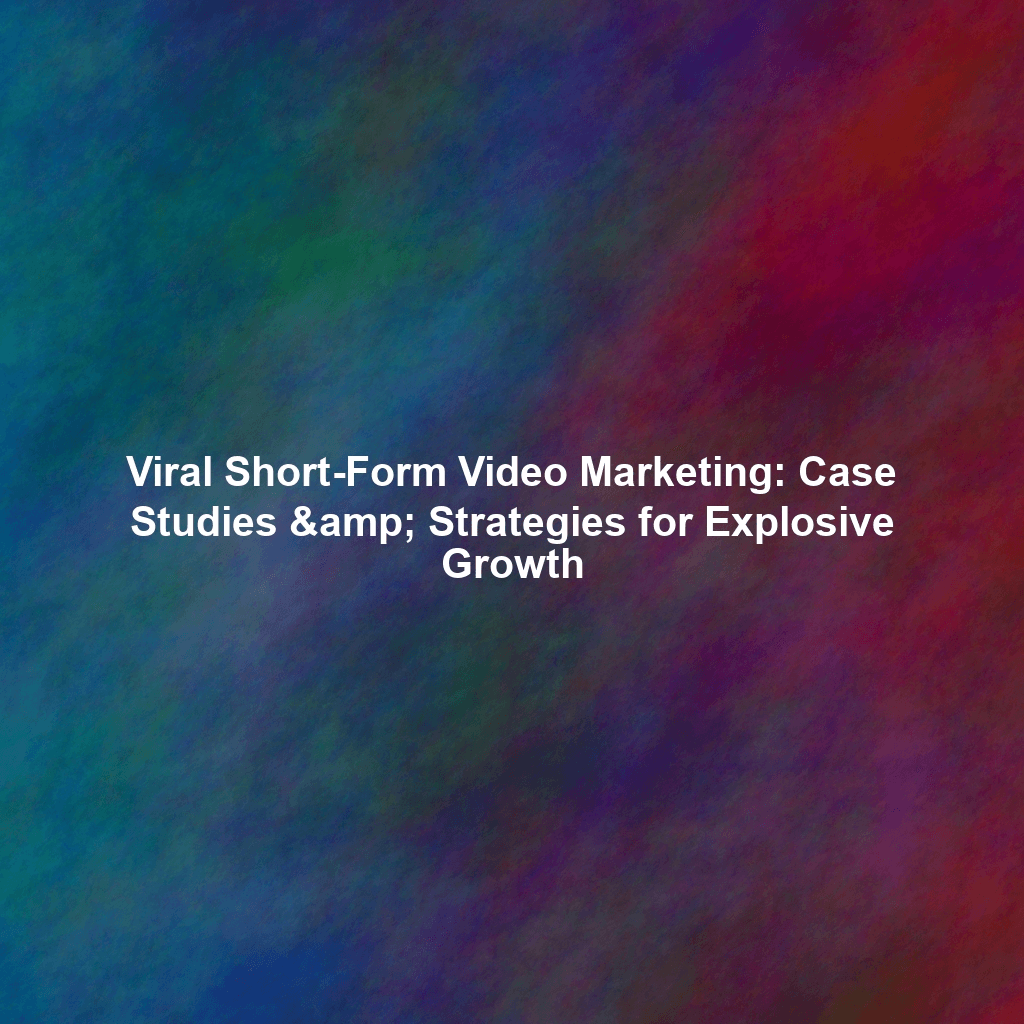 Viral Short-Form Video Marketing: Case Studies & Strategies for Explosive Growth