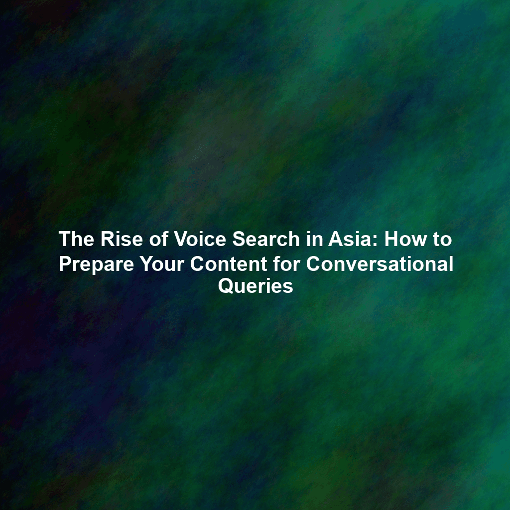 The Rise of Voice Search in Asia: How to Prepare Your Content for Conversational Queries
