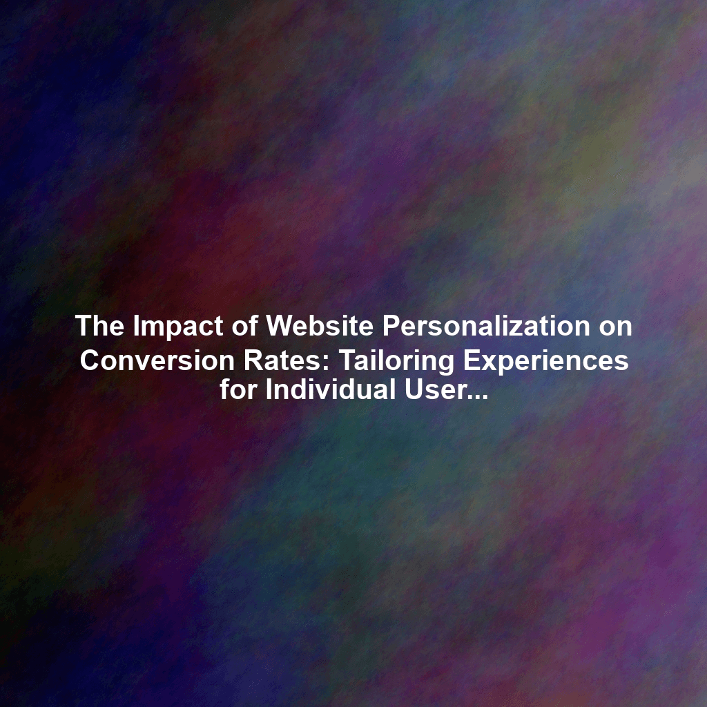 The Impact of Website Personalization on Conversion Rates: Tailoring Experiences for Individual Users
