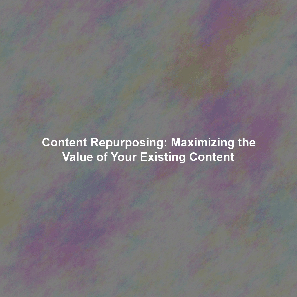 Content Repurposing: Maximizing the Value of Your Existing Content