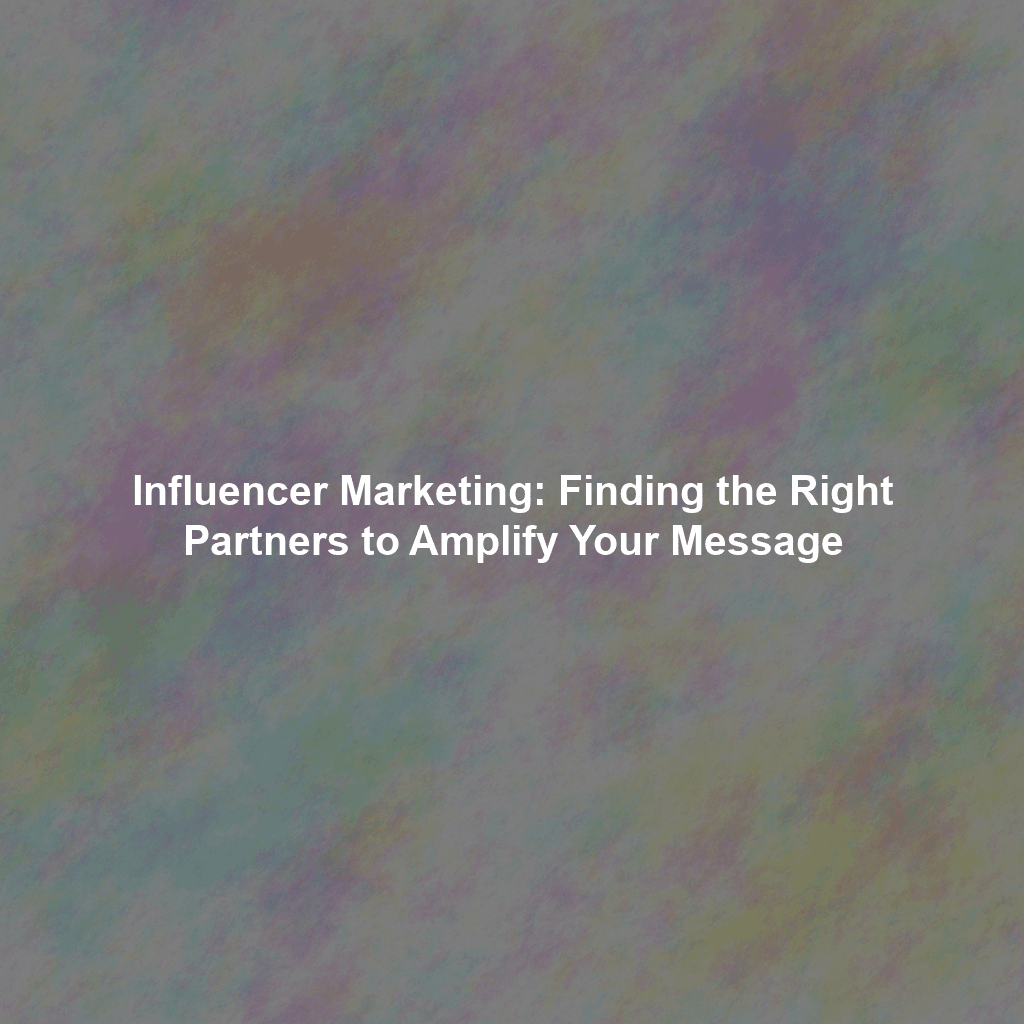 Influencer Marketing: Finding the Right Partners to Amplify Your Message