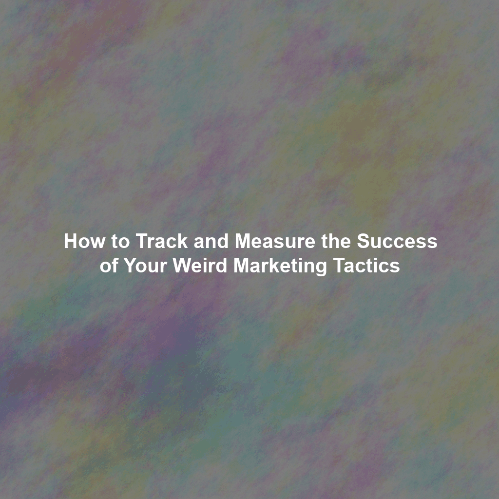 How to Track and Measure the Success of Your Weird Marketing Tactics