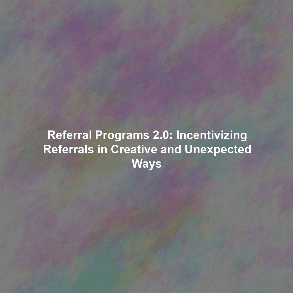 Referral Programs 2.0: Incentivizing Referrals in Creative and Unexpected Ways