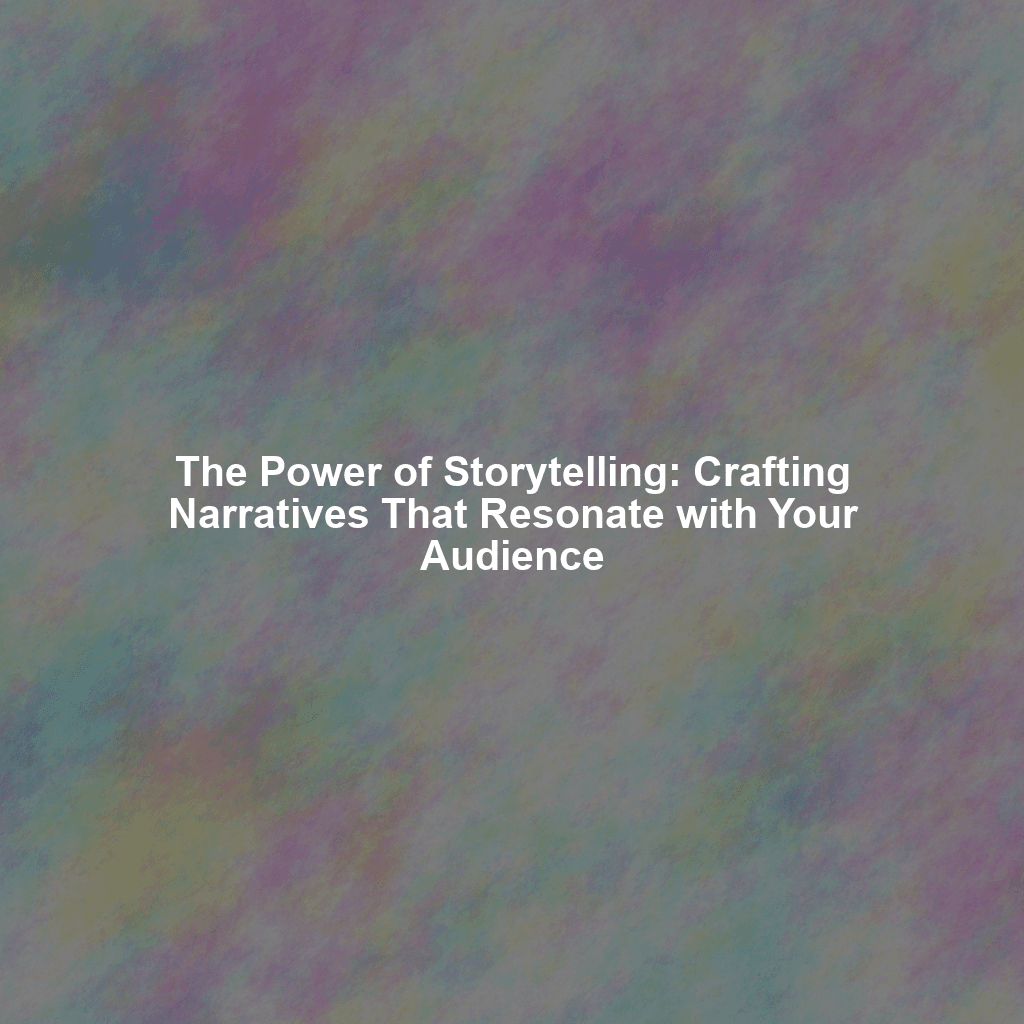 The Power of Storytelling: Crafting Narratives That Resonate with Your Audience