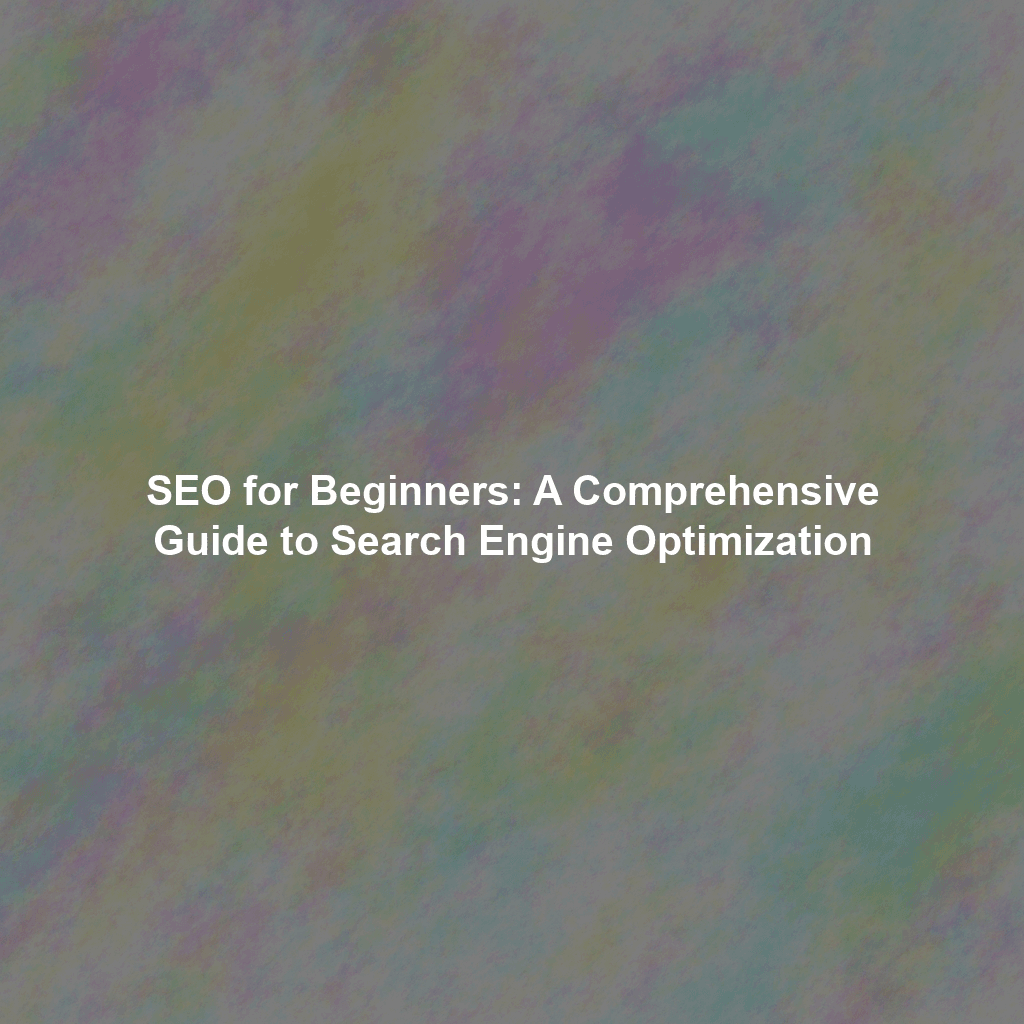 SEO for Beginners: A Comprehensive Guide to Search Engine Optimization