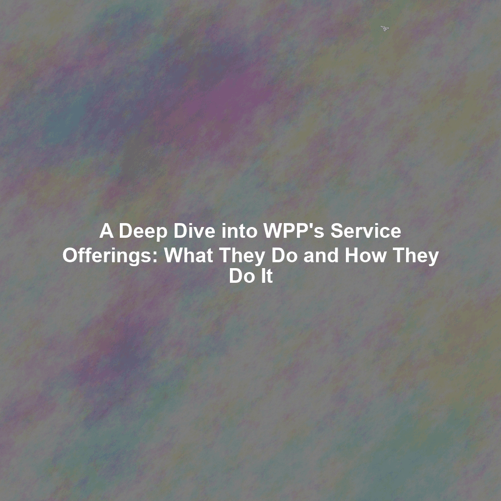 A Deep Dive into WPP's Service Offerings: What They Do and How They Do It