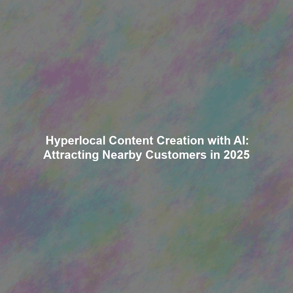 Hyperlocal Content Creation with AI: Attracting Nearby Customers in 2025