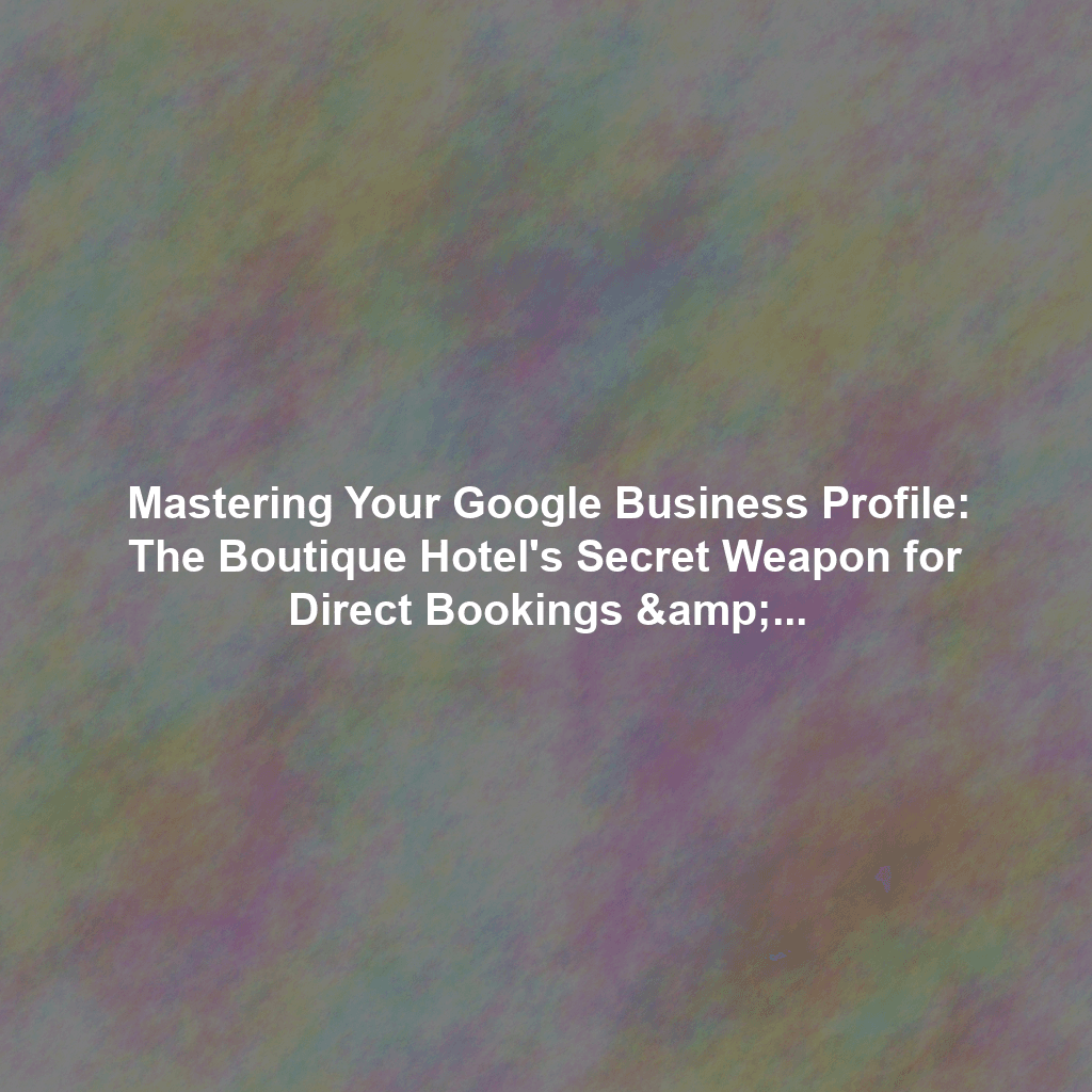 Mastering Your Google Business Profile: The Boutique Hotel's Secret Weapon for Direct Bookings & Local Dominance