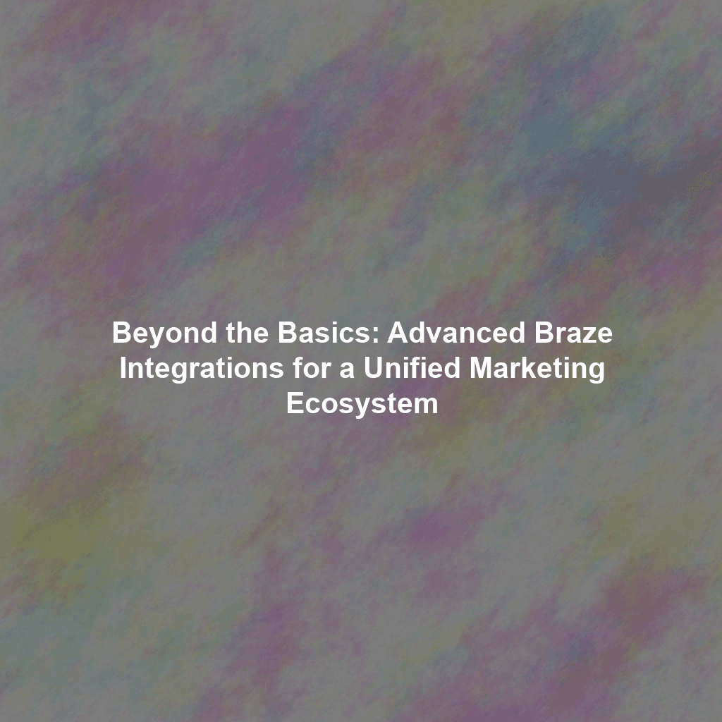 Beyond the Basics: Advanced Braze Integrations for a Unified Marketing Ecosystem