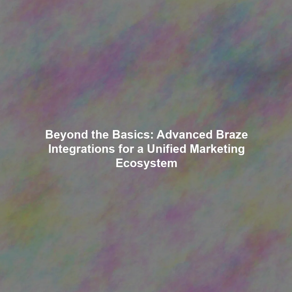 Beyond the Basics: Advanced Braze Integrations for a Unified Marketing Ecosystem