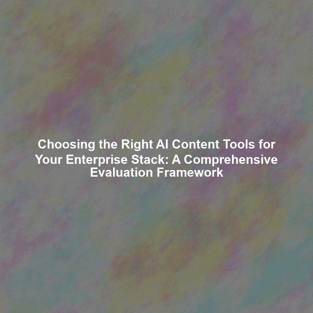 Choosing the Right AI Content Tools for Your Enterprise Stack: A Comprehensive Evaluation Framework