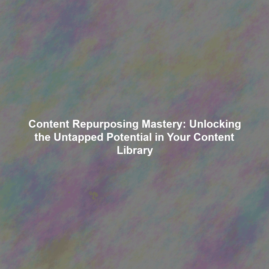 Content Repurposing Mastery: Unlocking the Untapped Potential in Your Content Library