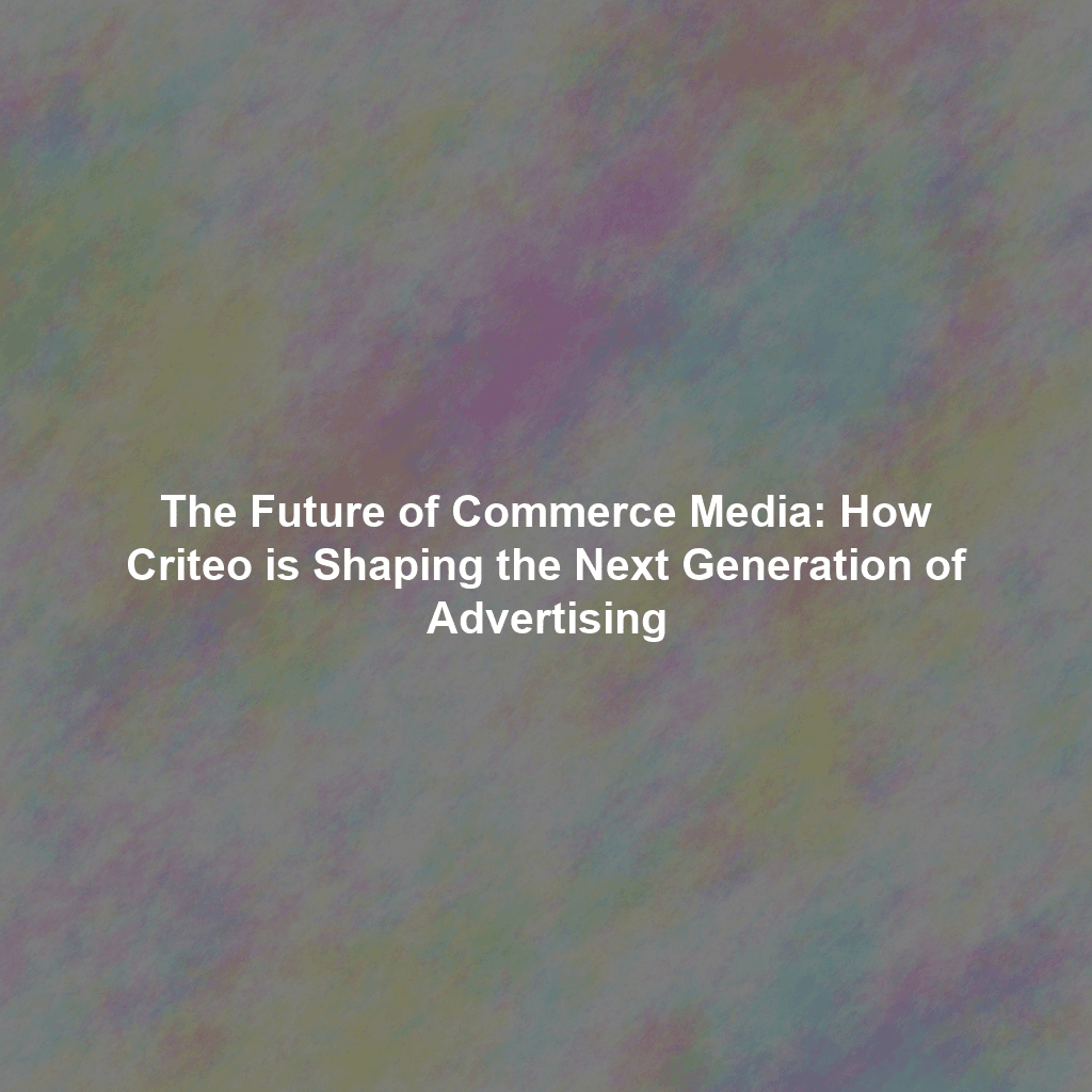 The Future of Commerce Media: How Criteo is Shaping the Next Generation of Advertising