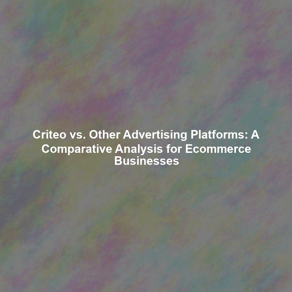 Criteo vs. Other Advertising Platforms: A Comparative Analysis for Ecommerce Businesses