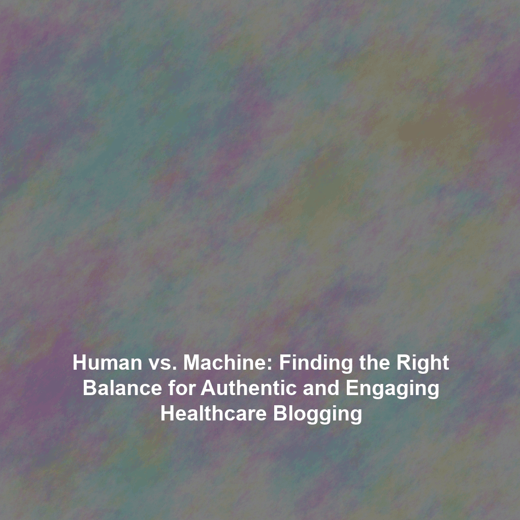 Human vs. Machine: Finding the Right Balance for Authentic and Engaging Healthcare Blogging