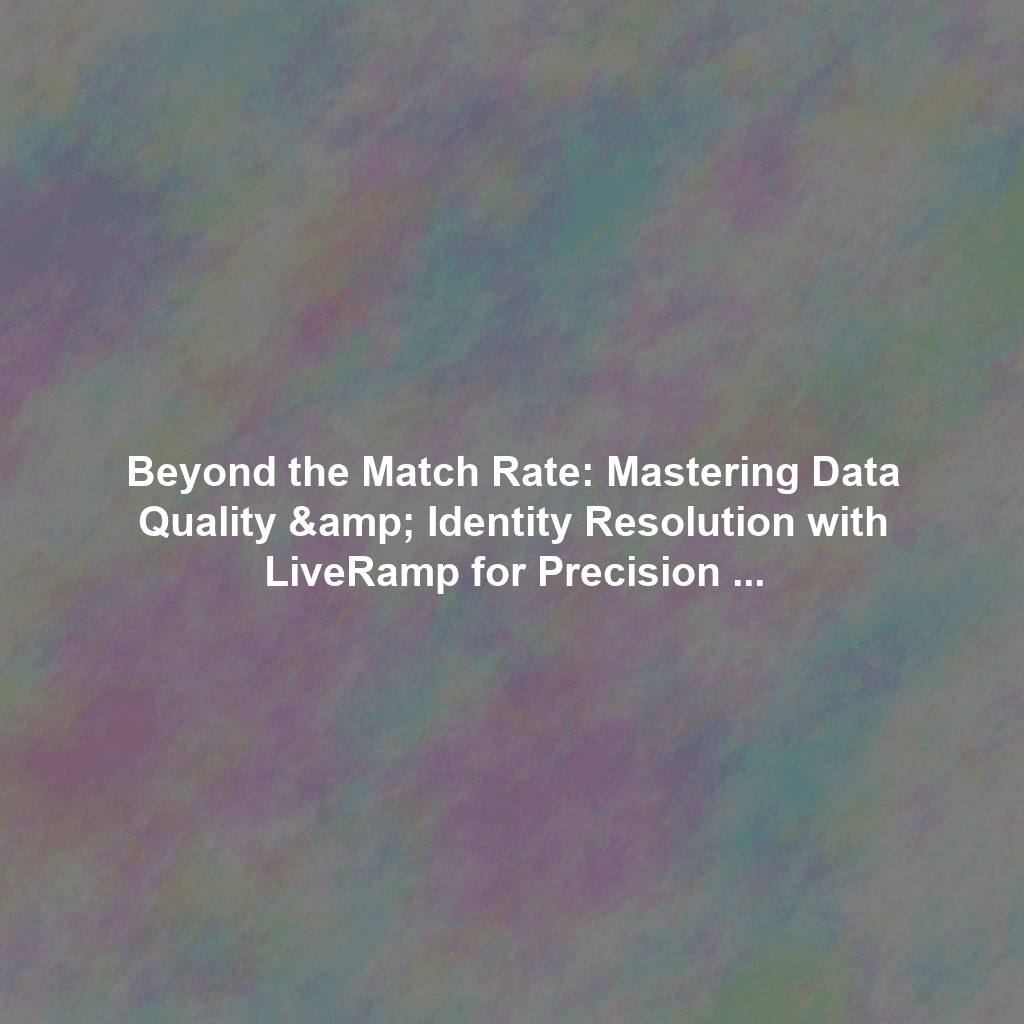 Beyond the Match Rate: Mastering Data Quality & Identity Resolution with LiveRamp for Precision Marketing