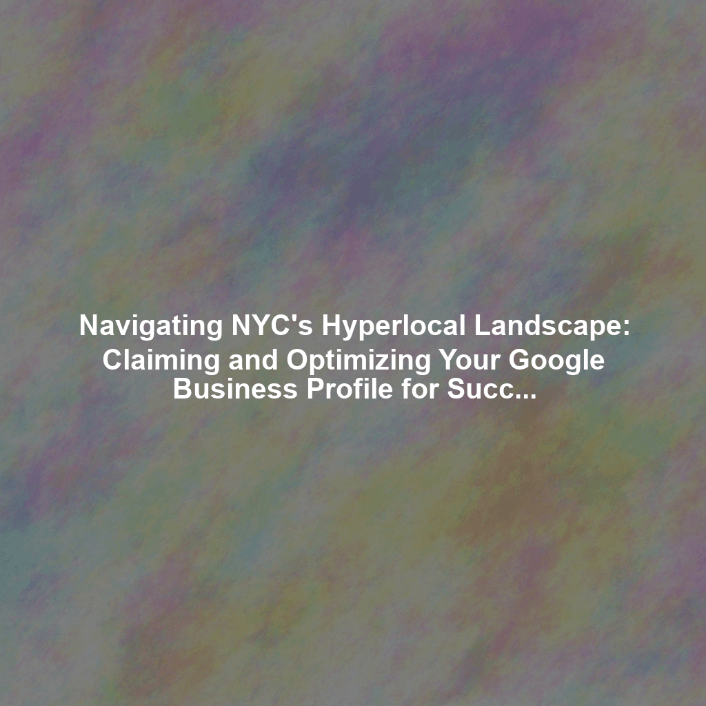 Navigating NYC's Hyperlocal Landscape: Claiming and Optimizing Your Google Business Profile for Success