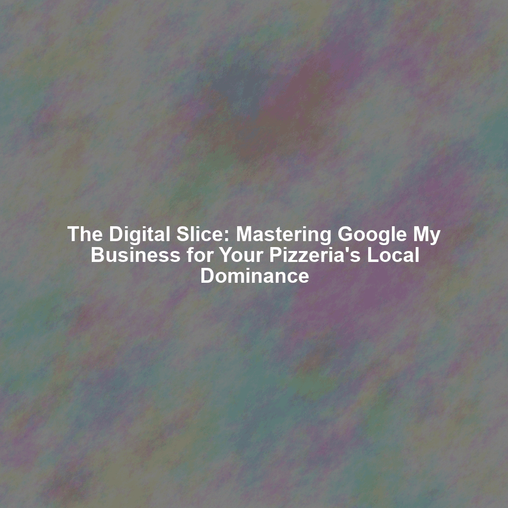 The Digital Slice: Mastering Google My Business for Your Pizzeria's Local Dominance