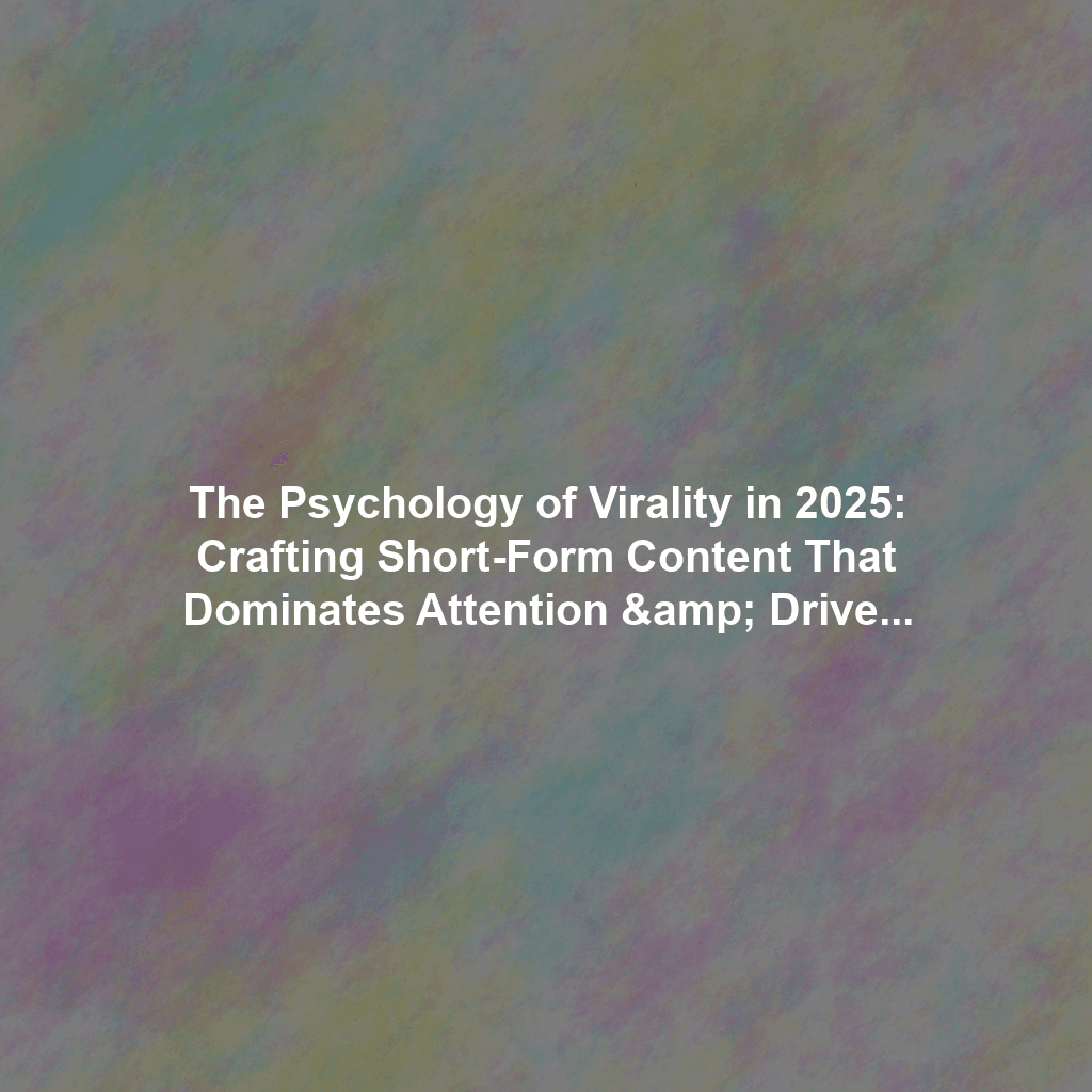 The Psychology of Virality in 2025: Crafting Short-Form Content That Dominates Attention & Drives Action