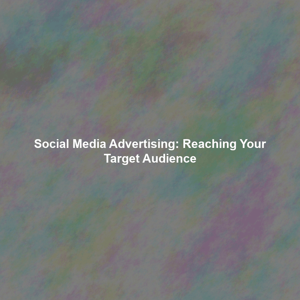 Social Media Advertising: Reaching Your Target Audience