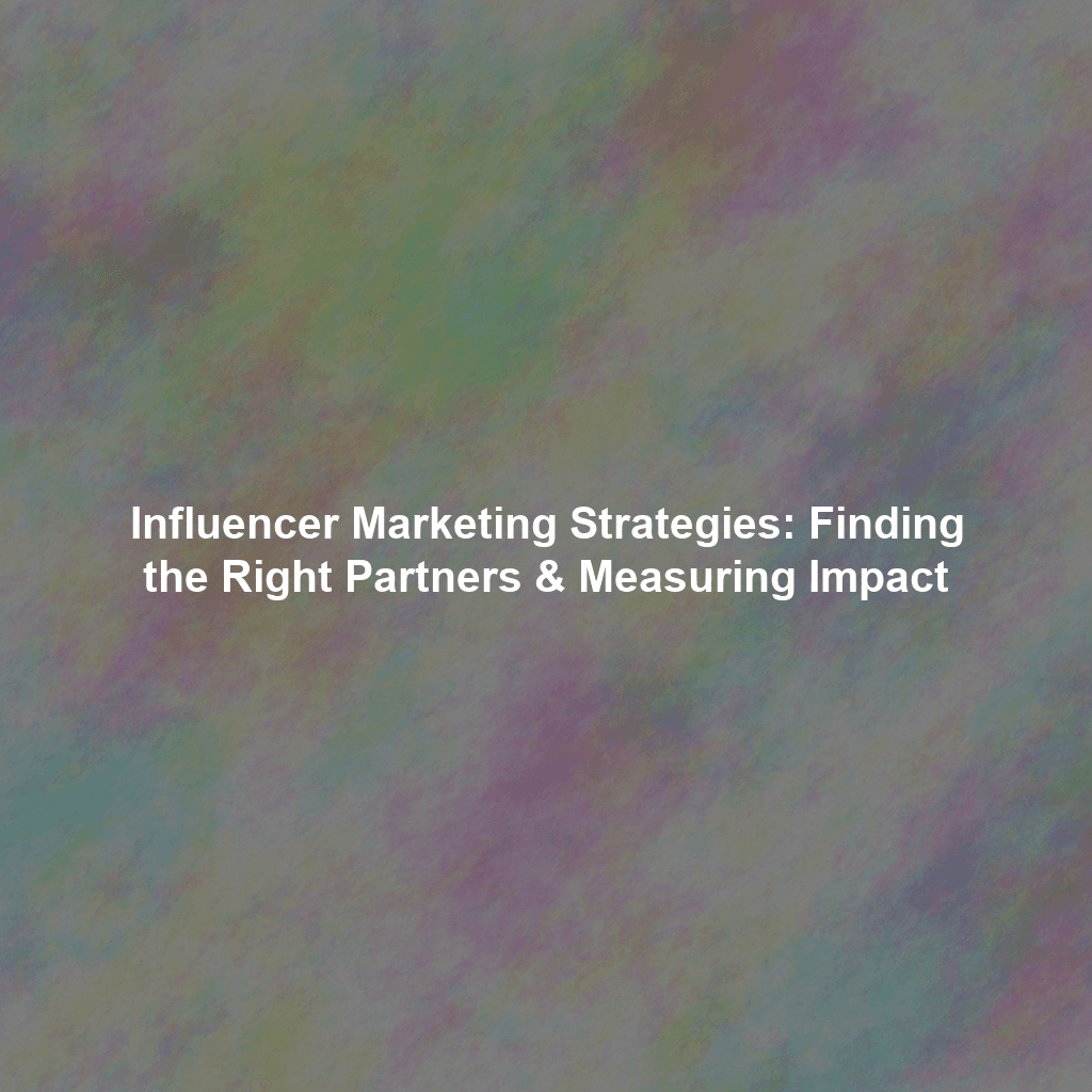 Influencer Marketing Strategies: Finding the Right Partners & Measuring Impact