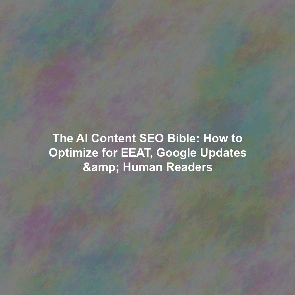 The AI Content SEO Bible: How to Optimize for EEAT, Google Updates & Human Readers