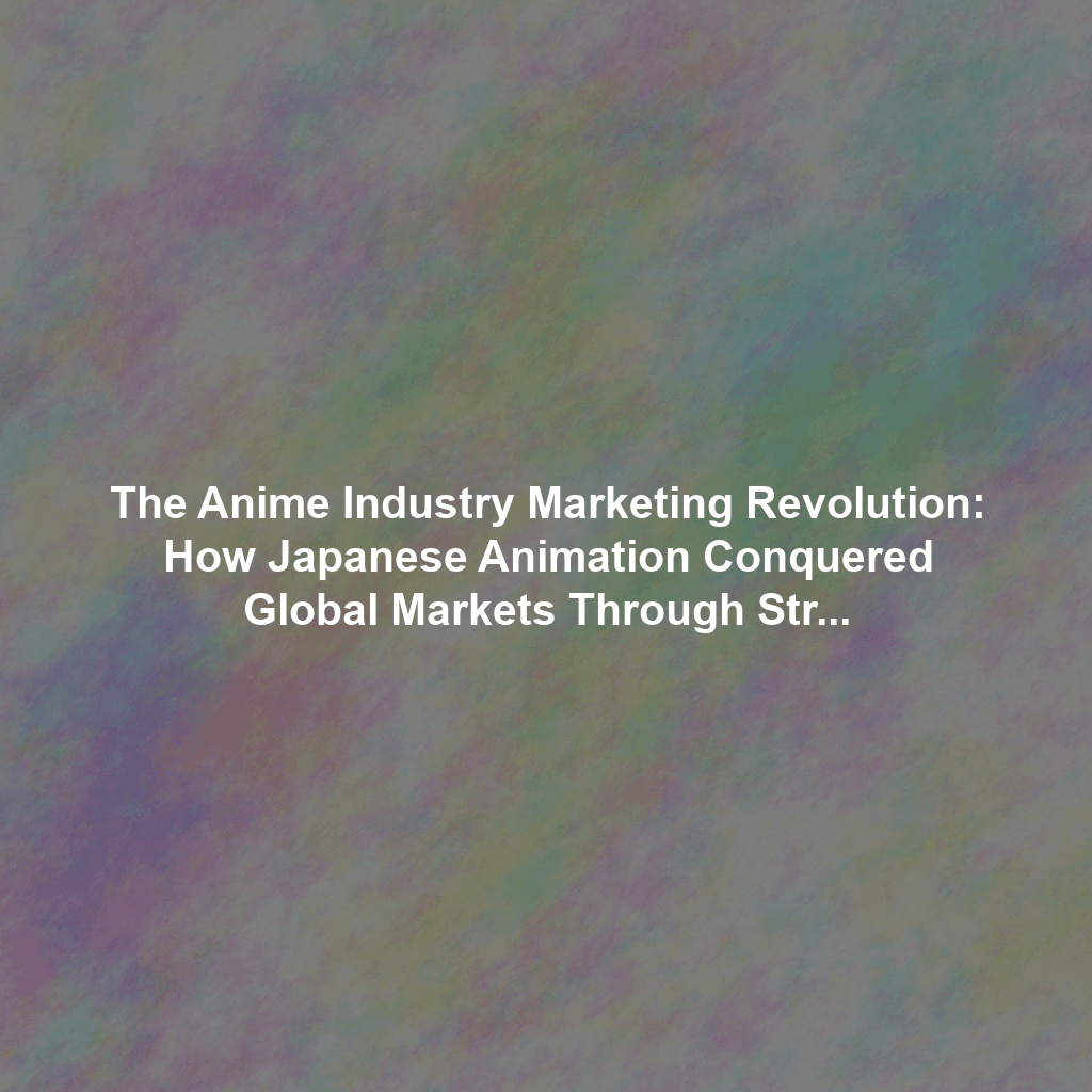 The Anime Industry Marketing Revolution: How Japanese Animation Conquered Global Markets Through Strategic Innovation