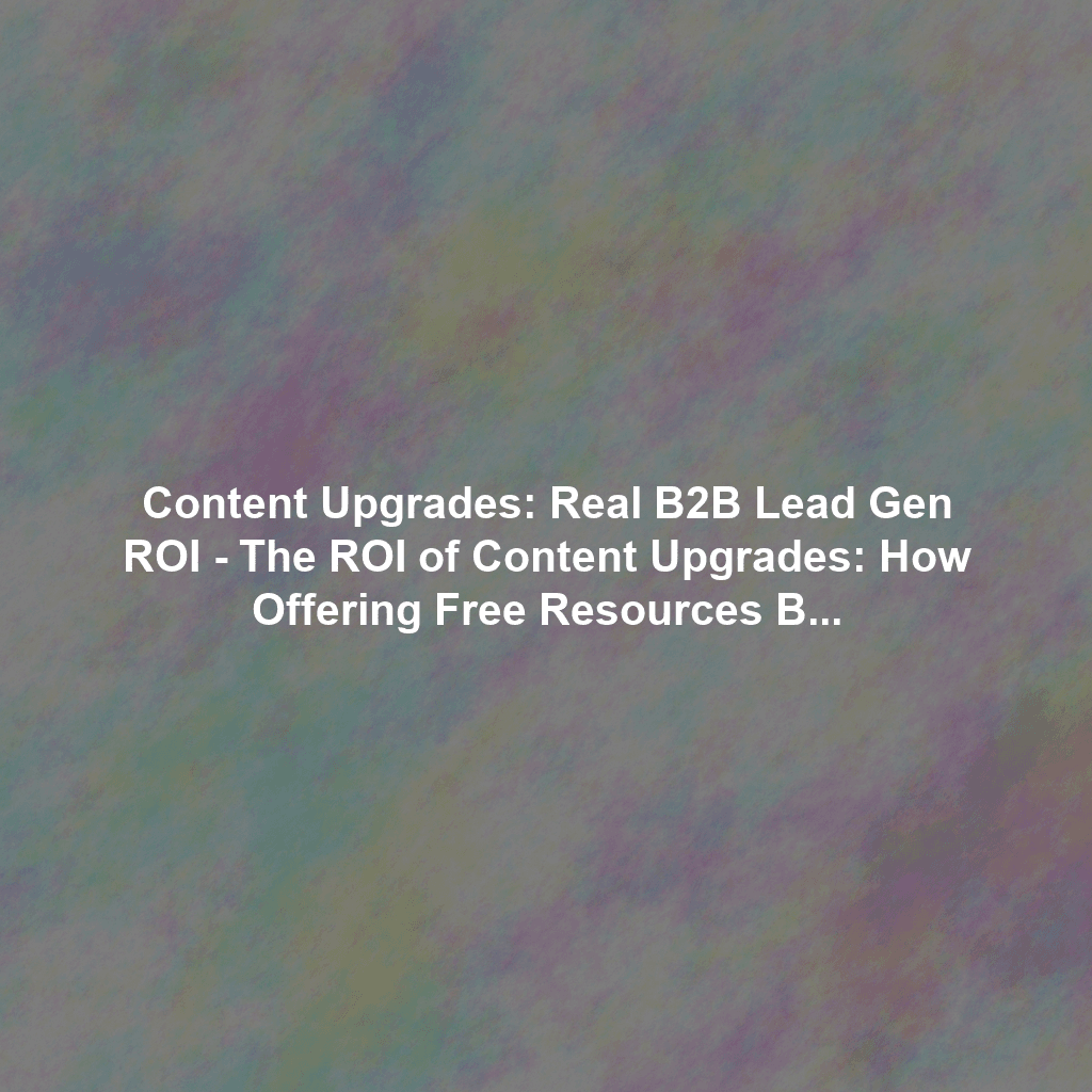 Content Upgrades: Real B2B Lead Gen ROI - The ROI of Content Upgrades: How Offering Free Resources Boosted Our Lead Magnet Effectiveness