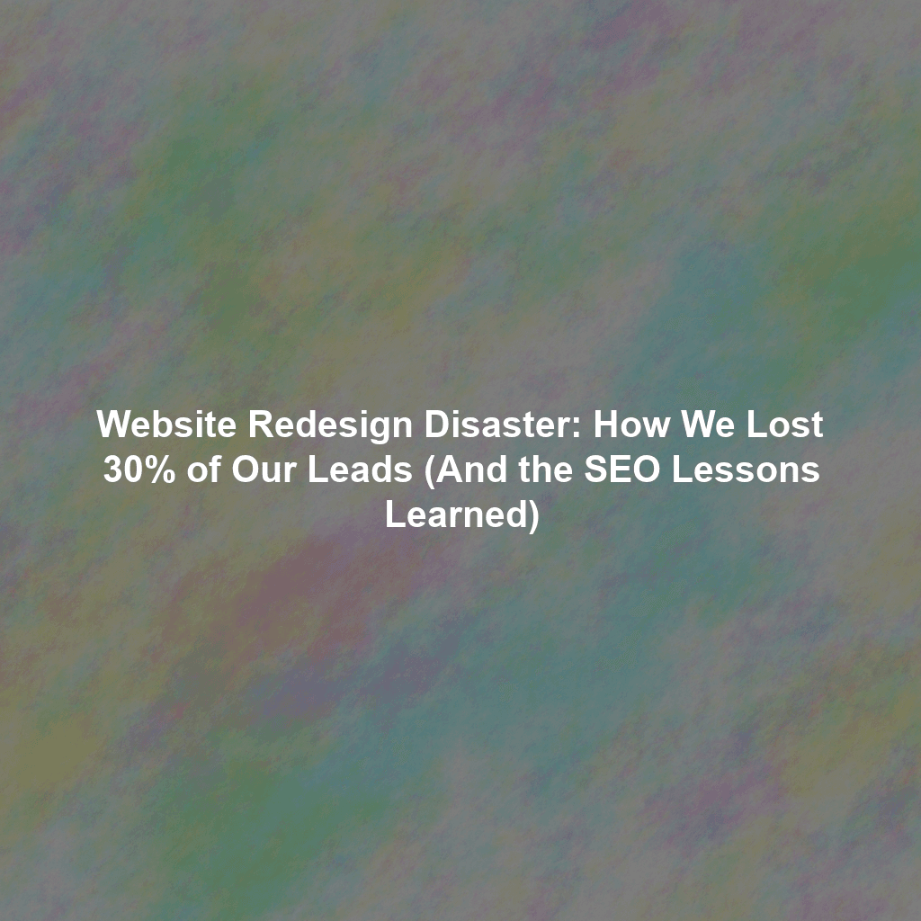 Website Redesign Disaster: How We Lost 30% of Our Leads (And the SEO Lessons Learned)