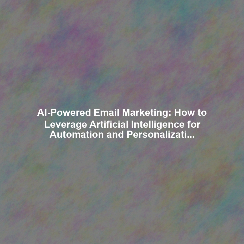 AI-Powered Email Marketing: How to Leverage Artificial Intelligence for Automation and Personalization
